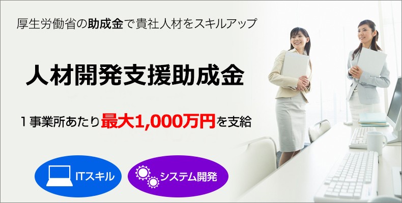 厚生労働省の助成金で貴社人材をスキルアップ 人材開発支援助成金 １事業所あたり最大1,000万円を支給