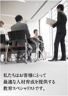 私たちはお客様にとって最適な人材育成を提供する教育スペシャリストです。